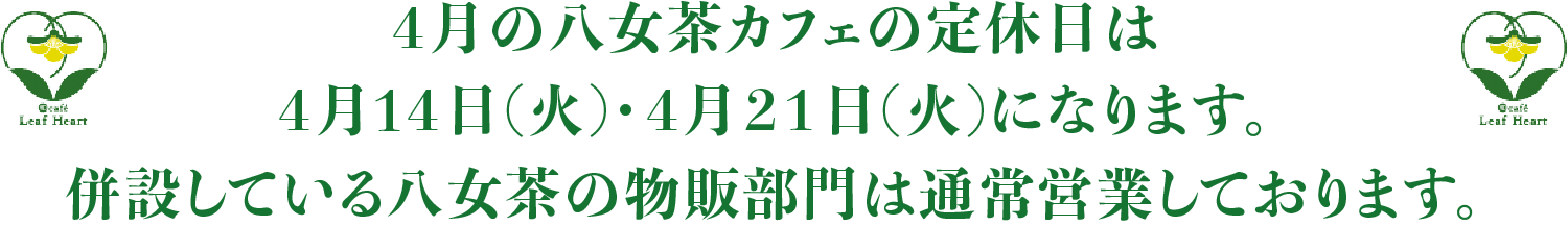 ４月の八女茶カフェの定休日は４月1４日(火)・４月２１日(火)になります。併設している八女茶の物販部門は通常営業しております。
