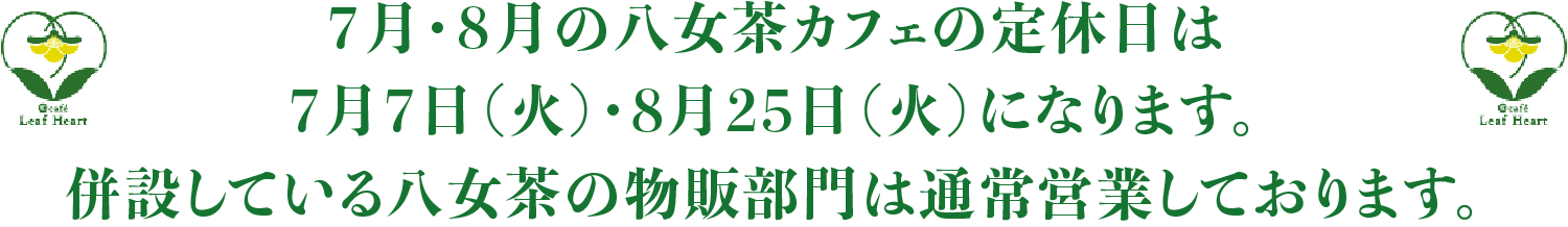 ７月・８月の八女茶カフェの定休日は7月7日（火）・8月25日（火）になります。併設している八女茶の物販部門は通常営業しております。