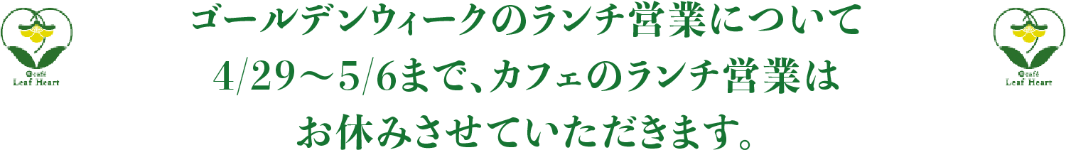 ゴールデンウィークのランチ営業について、4/29～5/6まで、カフェのランチ営業はお休みさせていただきます。