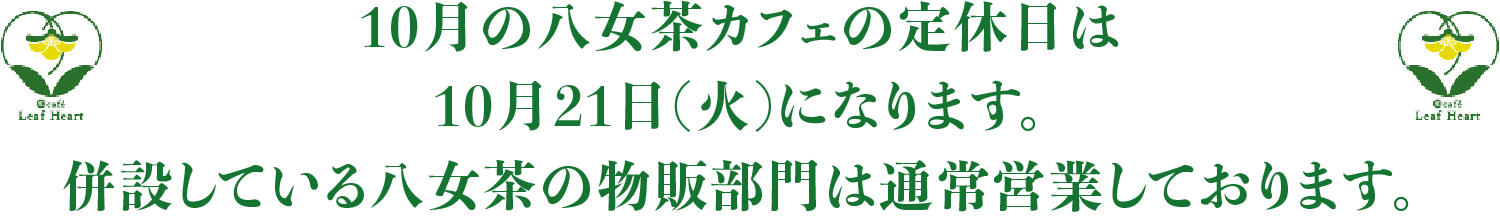 10月の八女茶カフェの定休日は、10月21日（火）になります。併設している八女茶の物販部門は通常営業しております。