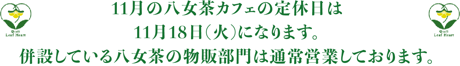 11月の八女茶カフェの定休日は、11月18日（火）になります。併設している八女茶の物販部門は通常営業しております。