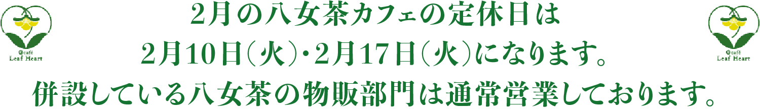 2月の八女茶カフェの定休日は、2月10日（火）・2月17日（火）になります。併設している八女茶の物販部門は通常営業しております。