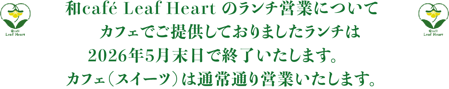 和café Leaf Heart のランチ営業について、カフェでご提供しておりましたランチは2026年5月末日で終了いたします。カフェ（スイーツ）は通常通り営業いたします。